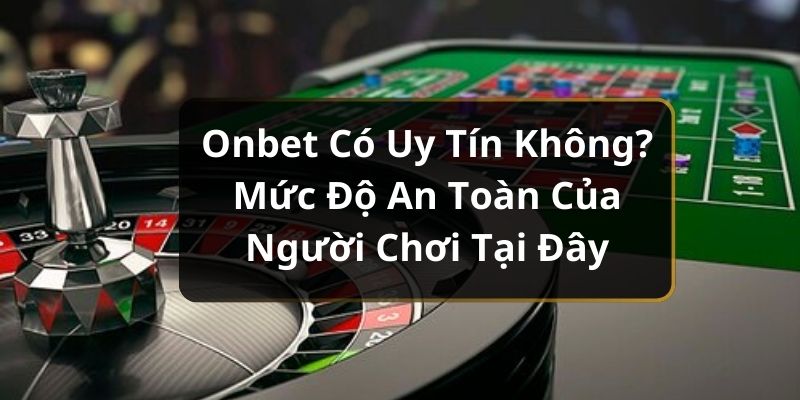 Onbet Có Uy Tín Không? Mức Độ An Toàn Của Người Chơi Tại Đây